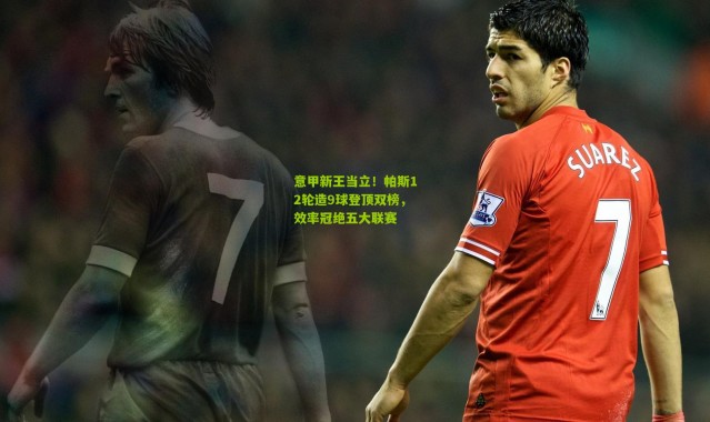 意甲新王当立！帕斯12轮造9球登顶双榜，效率冠绝五大联赛