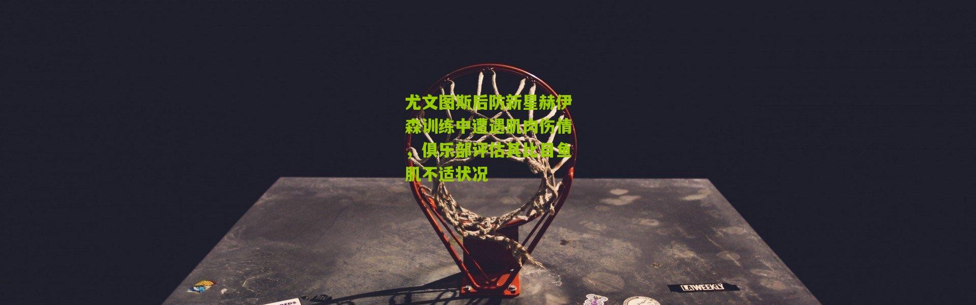 尤文图斯后防新星赫伊森训练中遭遇肌肉伤情，俱乐部评估其比目鱼肌不适状况