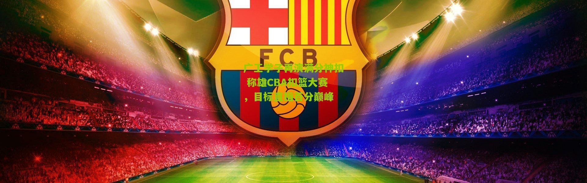 广工学子再演满分神扣 称雄CBA扣篮大赛，目标直指百分巅峰