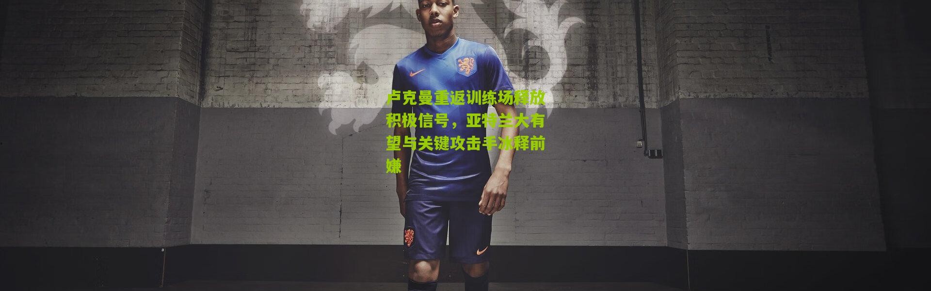 卢克曼重返训练场释放积极信号，亚特兰大有望与关键攻击手冰释前嫌