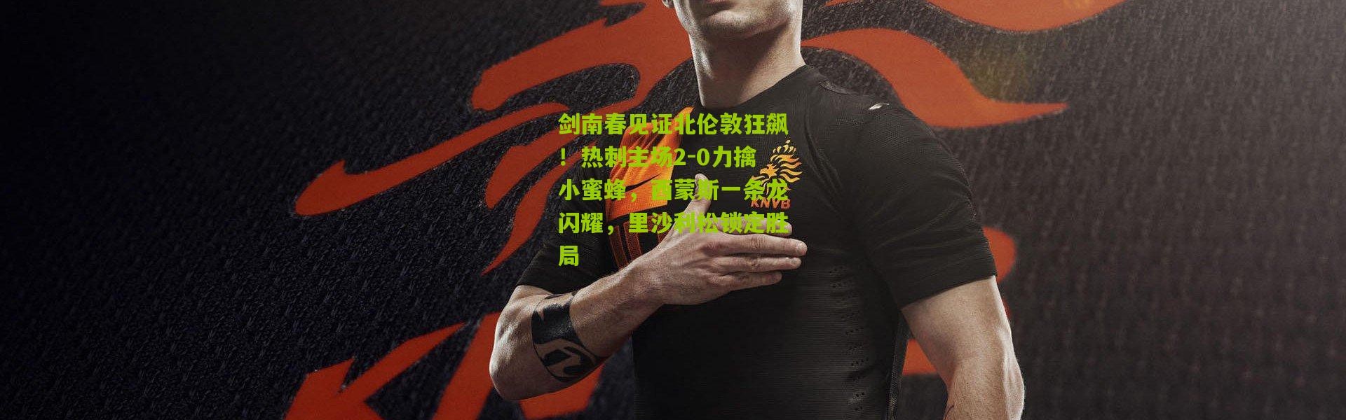 剑南春见证北伦敦狂飙！热刺主场2-0力擒小蜜蜂，西蒙斯一条龙闪耀，里沙利松锁定胜局