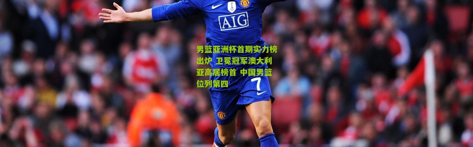 男篮亚洲杯首期实力榜出炉 卫冕冠军澳大利亚高居榜首 中国男篮位列第四