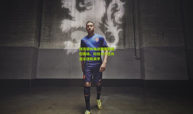 球员版长袖战袍强势回归赛场，科技与个性共塑足球新美学