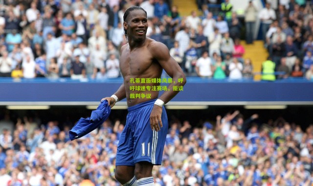 孔蒂直面媒体风暴，呼吁球迷专注赛场，拒谈裁判争议