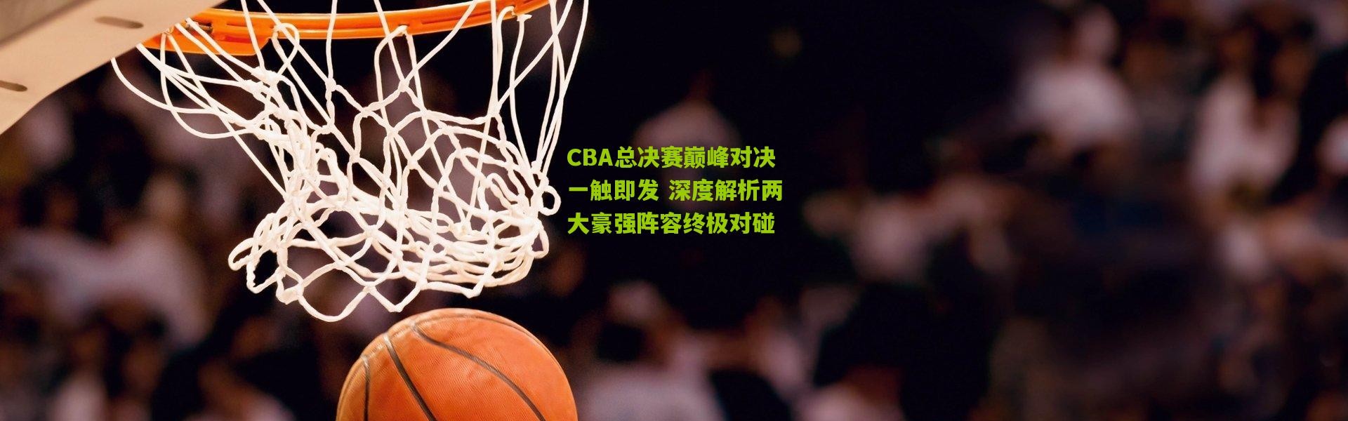 CBA总决赛巅峰对决一触即发 深度解析两大豪强阵容终极对碰