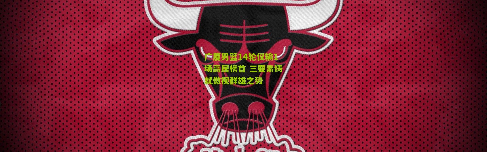 广厦男篮14轮仅输1场高居榜首 三要素铸就傲视群雄之势