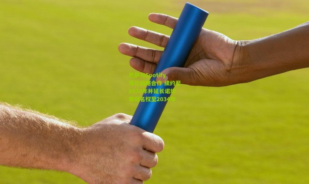 巴萨与Spotify深化战略合作 续约至2030年并延长诺坎普冠名权至2034年