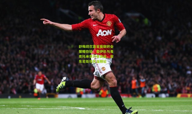 舒梅切尔直言曼联转会策略存疑，霍伊伦与麦克托米奈乃非卖品，安东尼处境另当别论