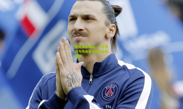 虚拟体育崛起，电子竞技与传统体育的融合新趋势