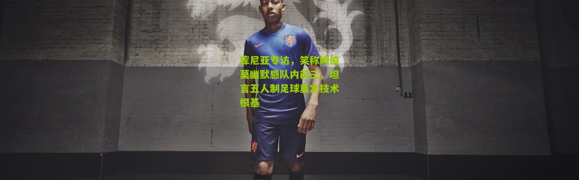库尼亚专访，笑称姆伯莫幽默感队内前三，坦言五人制足球奠定技术根基