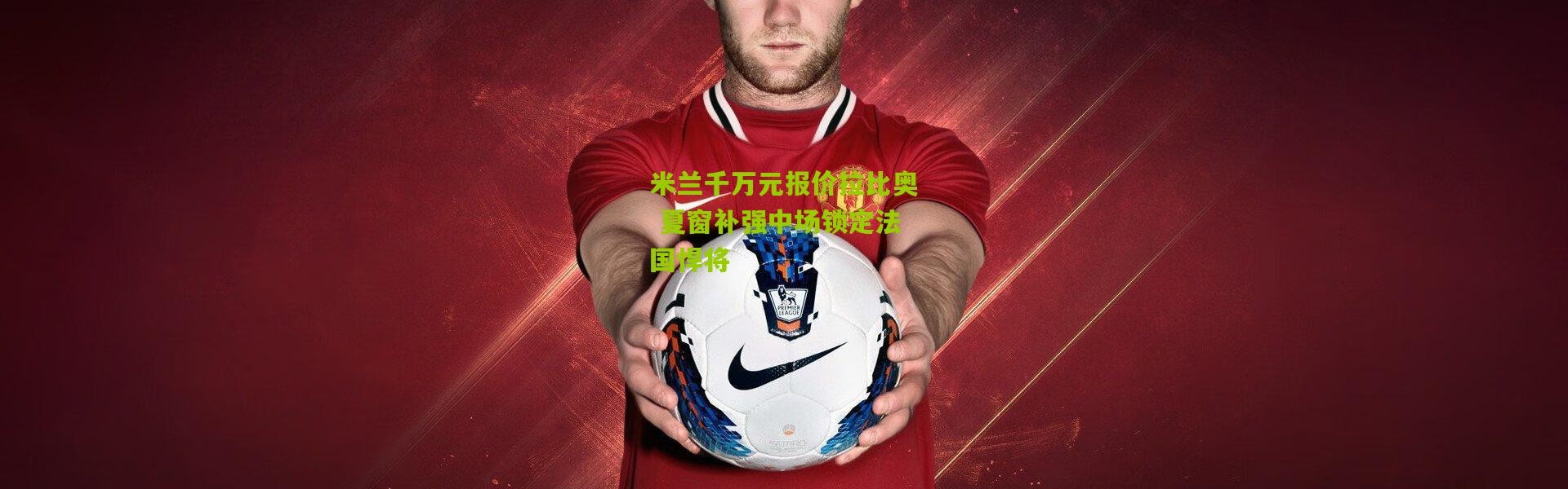 米兰千万元报价拉比奥 夏窗补强中场锁定法国悍将