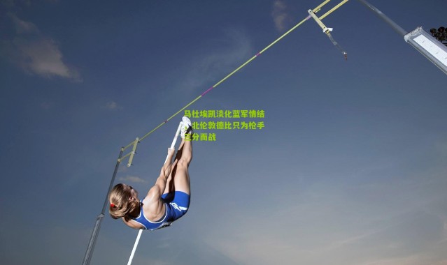 马杜埃凯淡化蓝军情结，北伦敦德比只为枪手三分而战