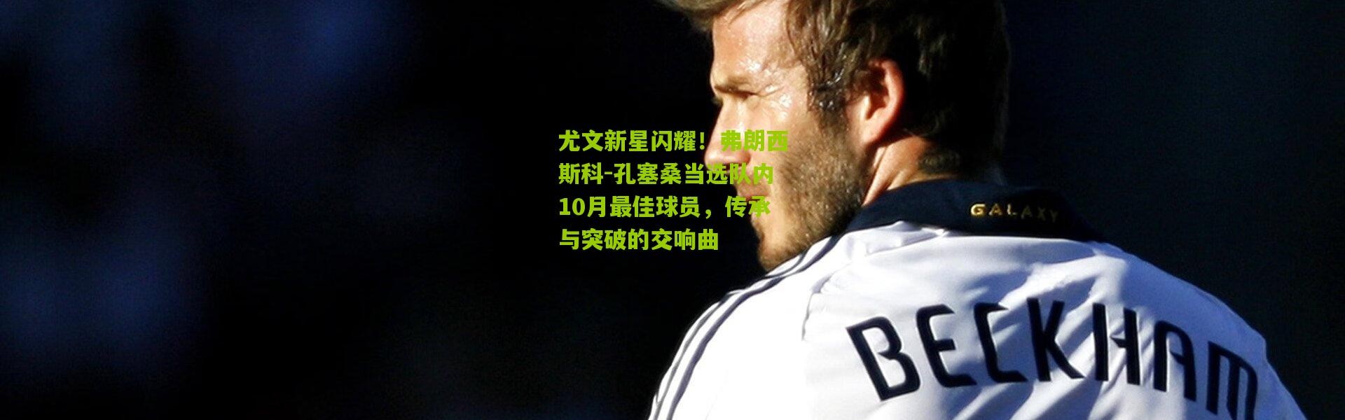 尤文新星闪耀！弗朗西斯科-孔塞桑当选队内10月最佳球员，传承与突破的交响曲