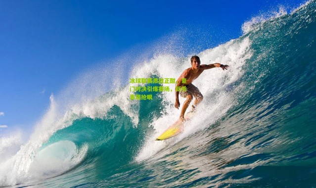 冰球联赛激战正酣，豪门对决引爆赛场，新秀表现抢眼