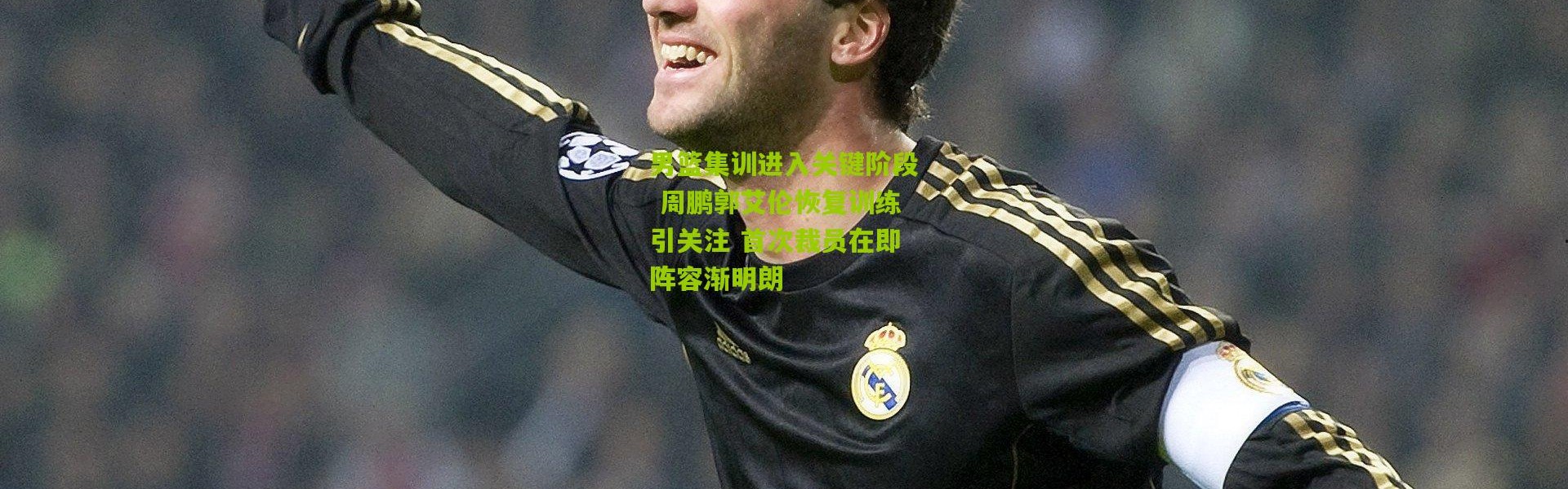 男篮集训进入关键阶段 周鹏郭艾伦恢复训练引关注 首次裁员在即阵容渐明朗