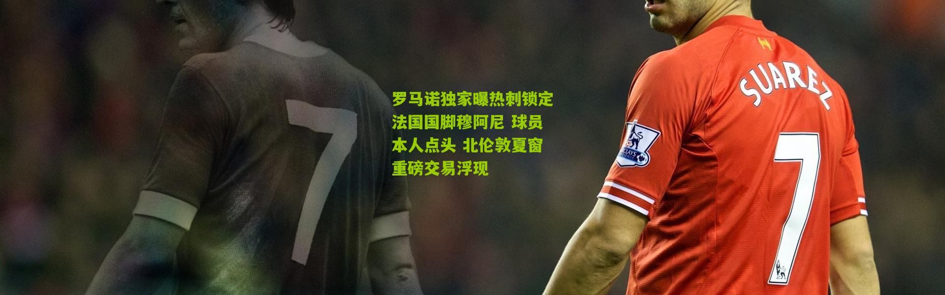 罗马诺独家曝热刺锁定法国国脚穆阿尼 球员本人点头 北伦敦夏窗重磅交易浮现