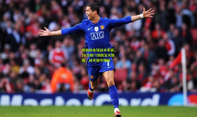 阿森纳角球战术革新，10次破门领跑五大联赛，战术细节揭秘