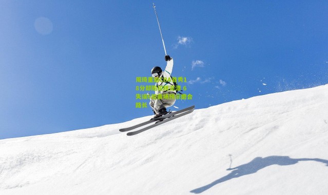 周琦重返CBA首秀18分却陷犯规泥潭 6失误6犯离场预示磨合路长