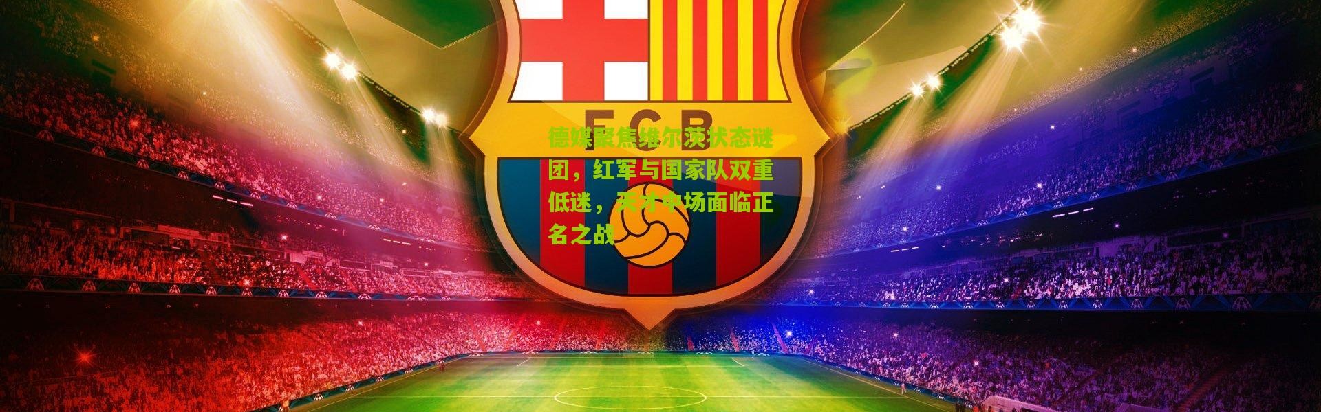 德媒聚焦维尔茨状态谜团，红军与国家队双重低迷，天才中场面临正名之战