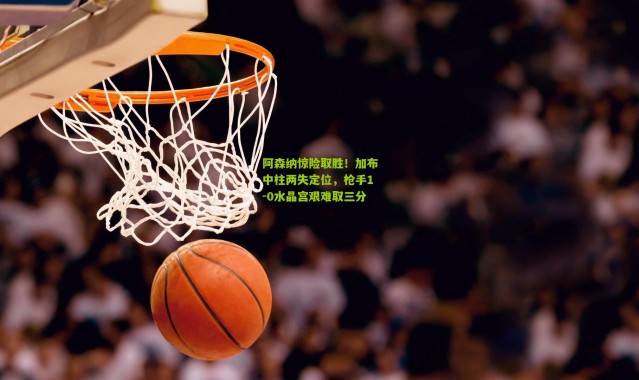 阿森纳惊险取胜！加布中柱两失定位，枪手1-0水晶宫艰难取三分