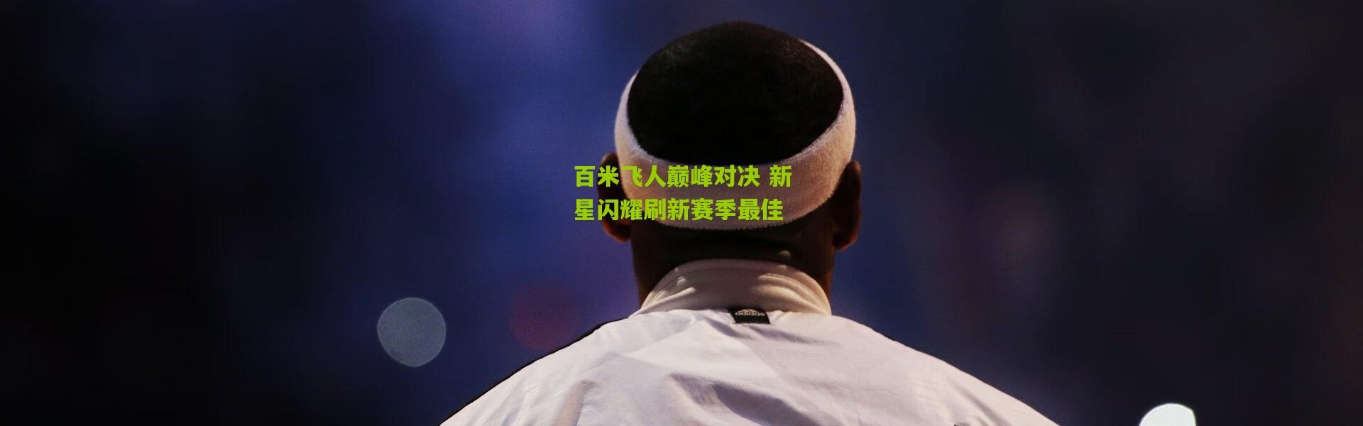 百米飞人巅峰对决 新星闪耀刷新赛季最佳