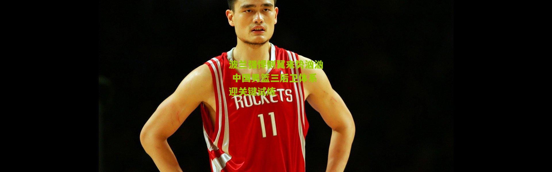 波兰强悍侧翼来势汹汹 中国男篮三后卫体系迎关键试炼