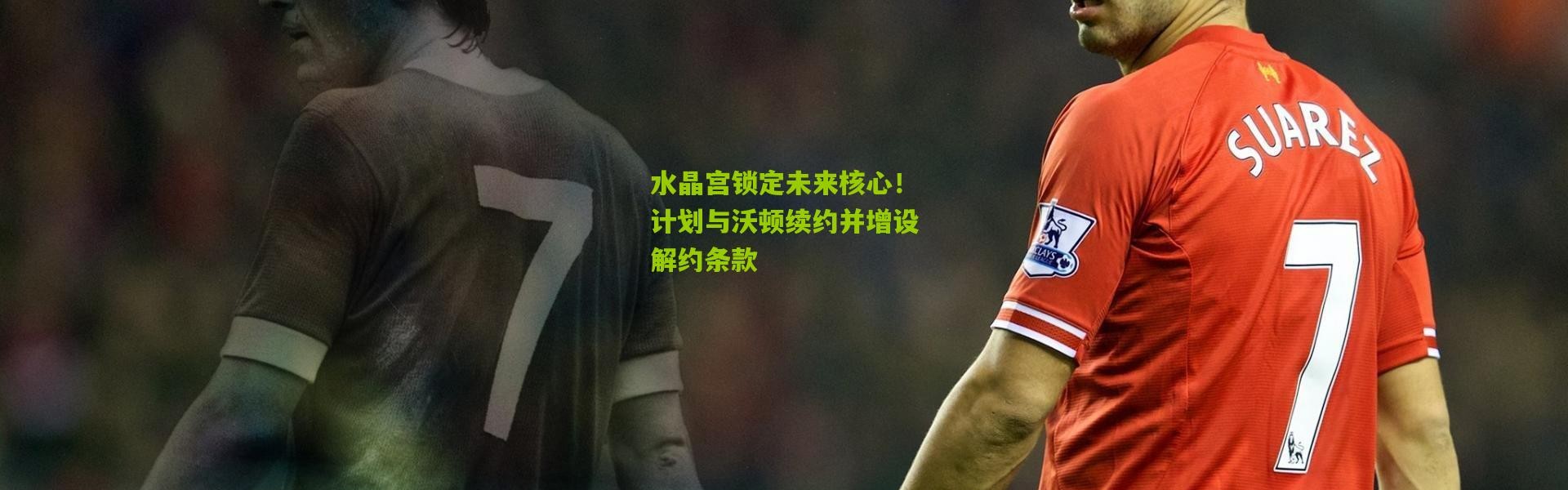 水晶宫锁定未来核心！计划与沃顿续约并增设解约条款