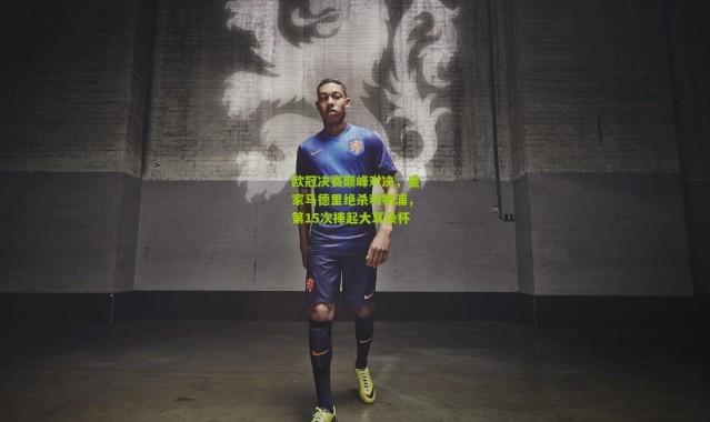 欧冠决赛巅峰对决，皇家马德里绝杀利物浦，第15次捧起大耳朵杯