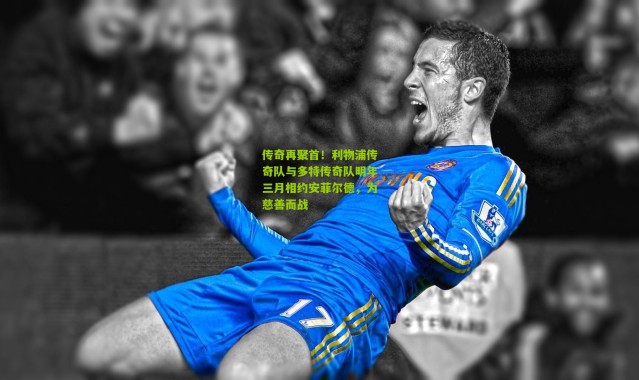 传奇再聚首！利物浦传奇队与多特传奇队明年三月相约安菲尔德，为慈善而战