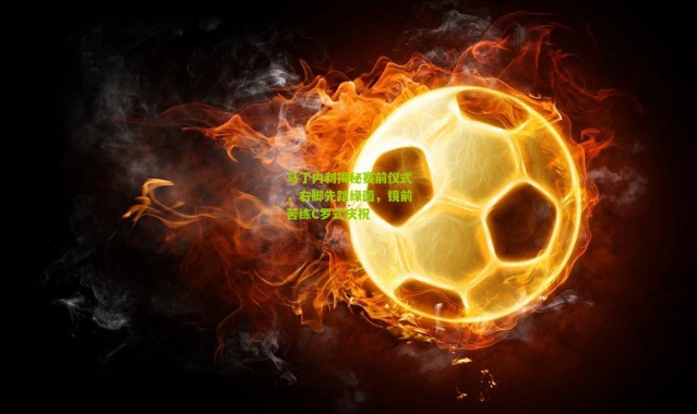 马丁内利揭秘赛前仪式，右脚先踏绿茵，镜前苦练C罗式庆祝