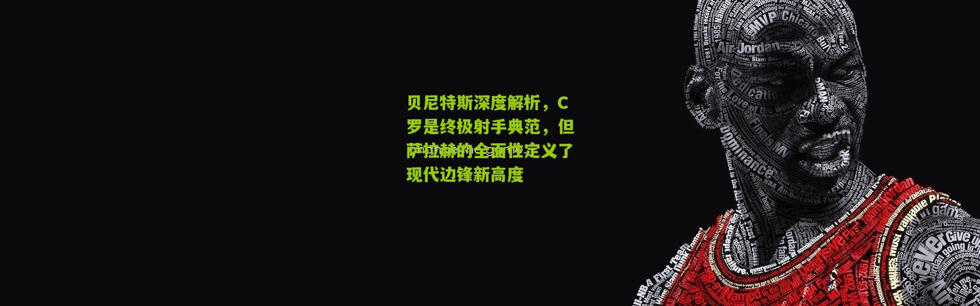 贝尼特斯深度解析，C罗是终极射手典范，但萨拉赫的全面性定义了现代边锋新高度