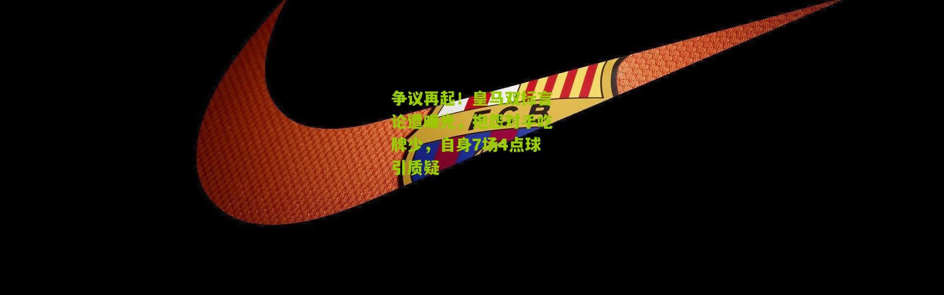 争议再起！皇马双标言论遭曝光，抱怨对手吃牌少，自身7场4点球引质疑