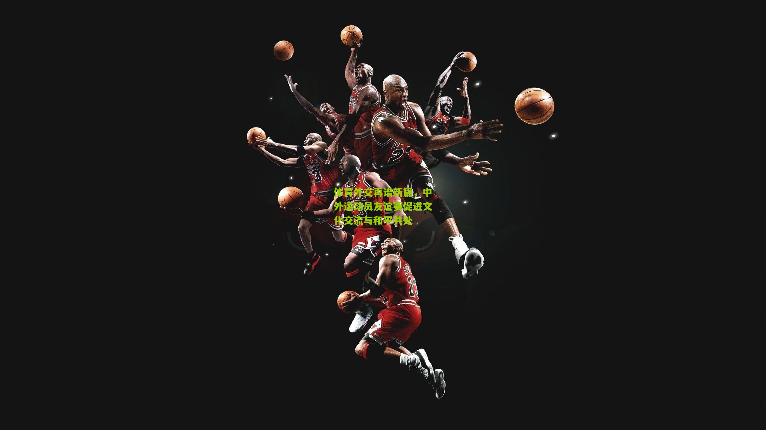 体育外交再谱新篇,中外运动员友谊赛促进文化交流与和平共处