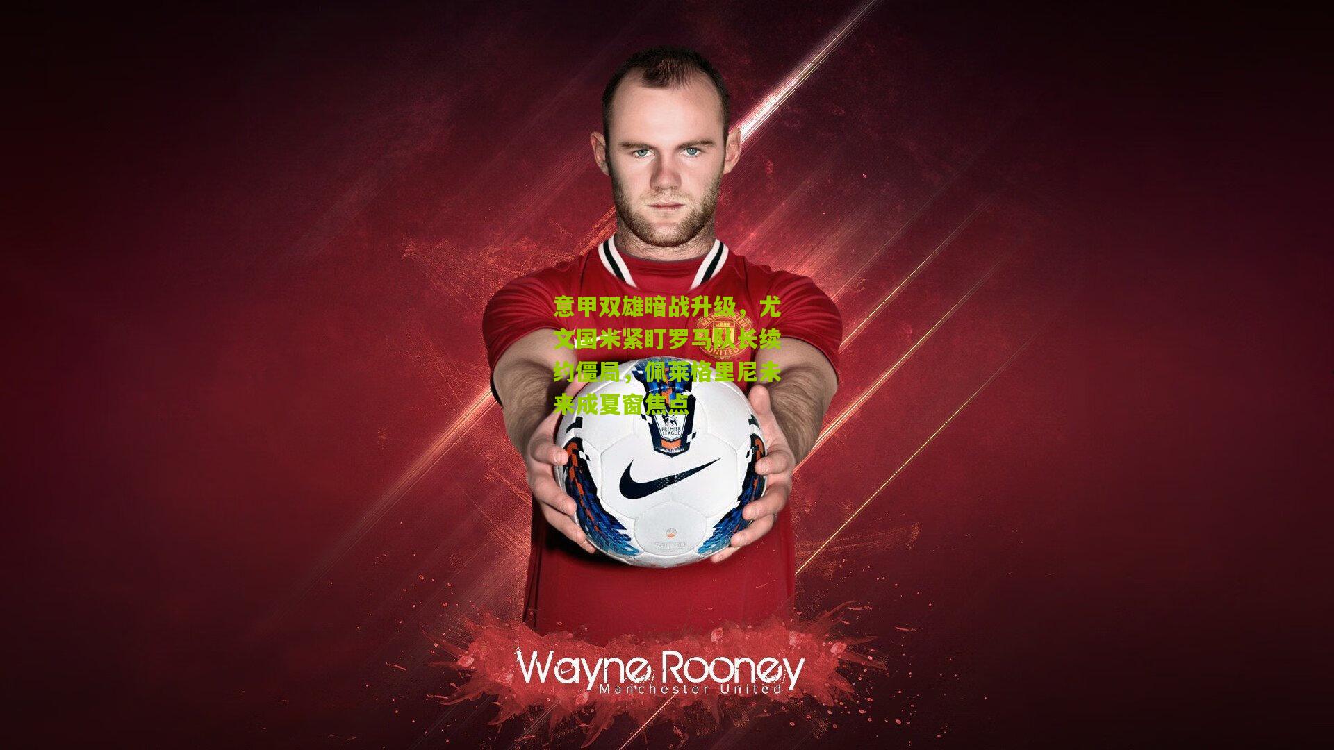 意甲双雄暗战升级，尤文国米紧盯罗马队长续约僵局，佩莱格里尼未来成夏窗焦点