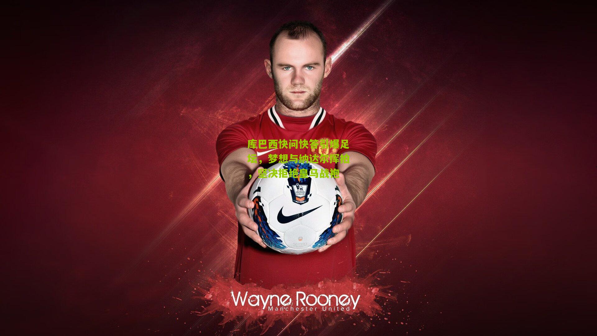 库巴西快问快答引爆足坛，梦想与纳达尔挥拍，坚决拒绝皇马战袍