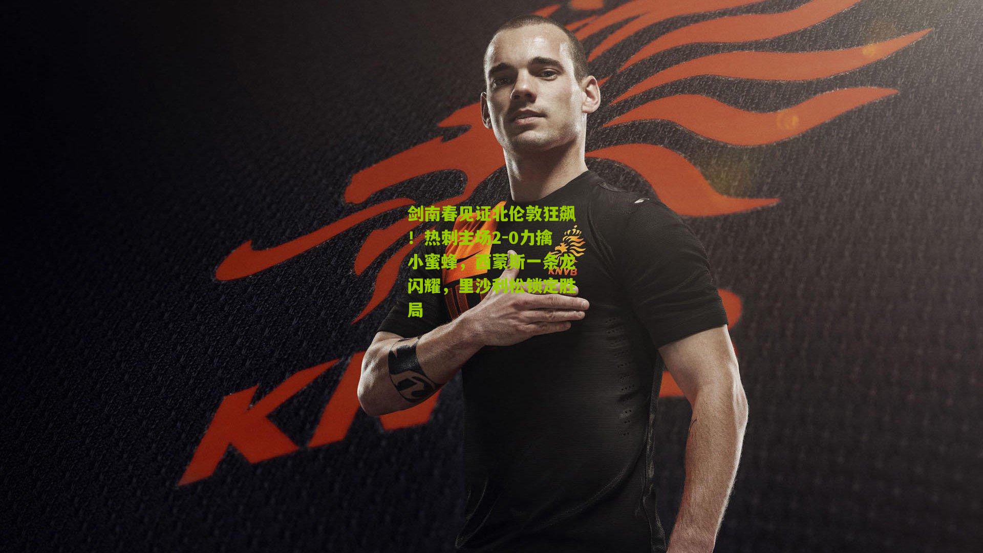 剑南春见证北伦敦狂飙！热刺主场2-0力擒小蜜蜂，西蒙斯一条龙闪耀，里沙利松锁定胜局