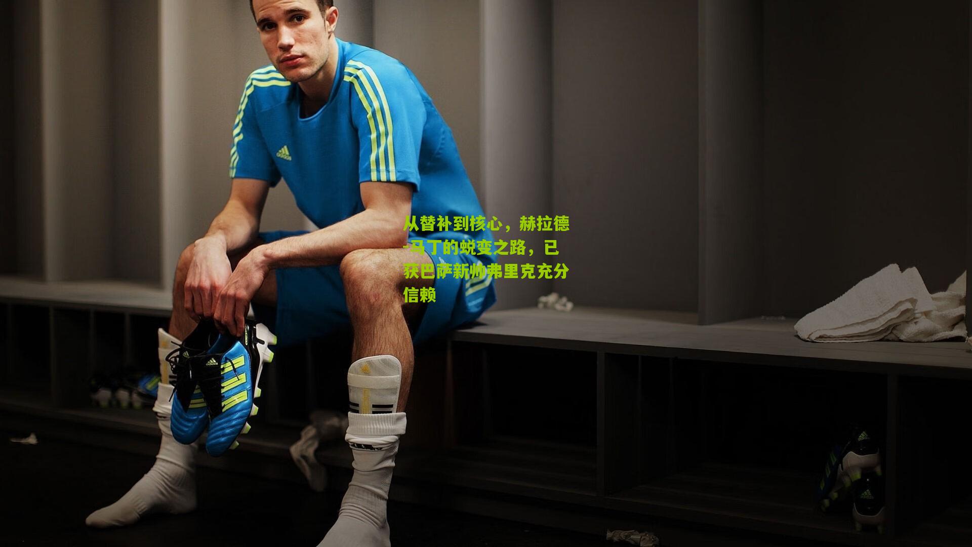 从替补到核心，赫拉德-马丁的蜕变之路，已获巴萨新帅弗里克充分信赖