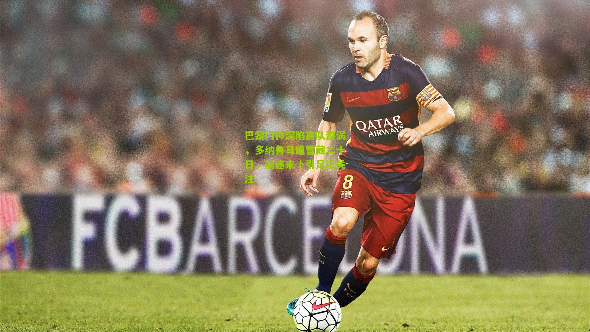 巴黎门神深陷离队漩涡，多纳鲁马遭雪藏二十日，前途未卜引足坛关注