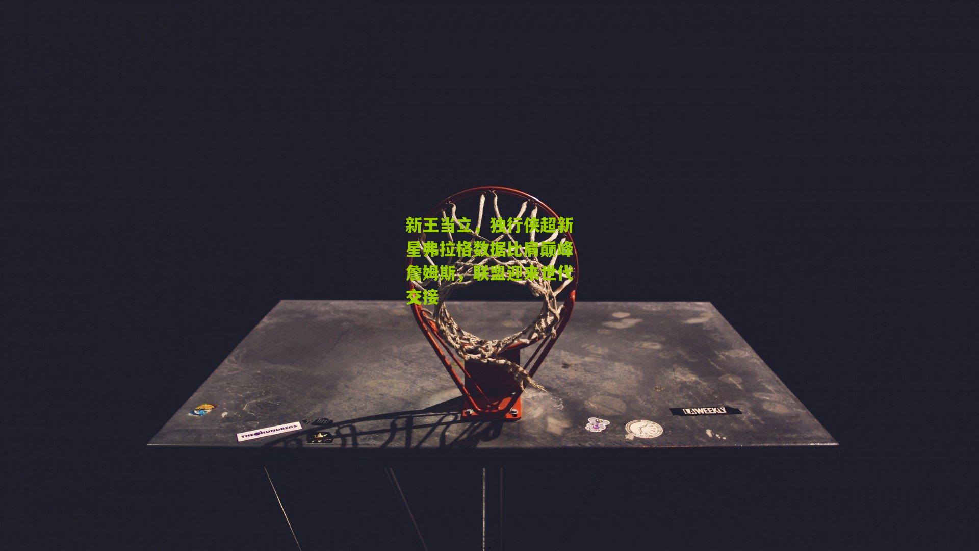 新王当立，独行侠超新星弗拉格数据比肩巅峰詹姆斯，联盟迎来世代交接