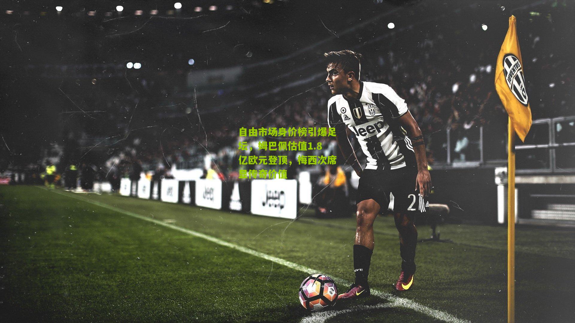 自由市场身价榜引爆足坛，姆巴佩估值1.8亿欧元登顶，梅西次席显传奇价值