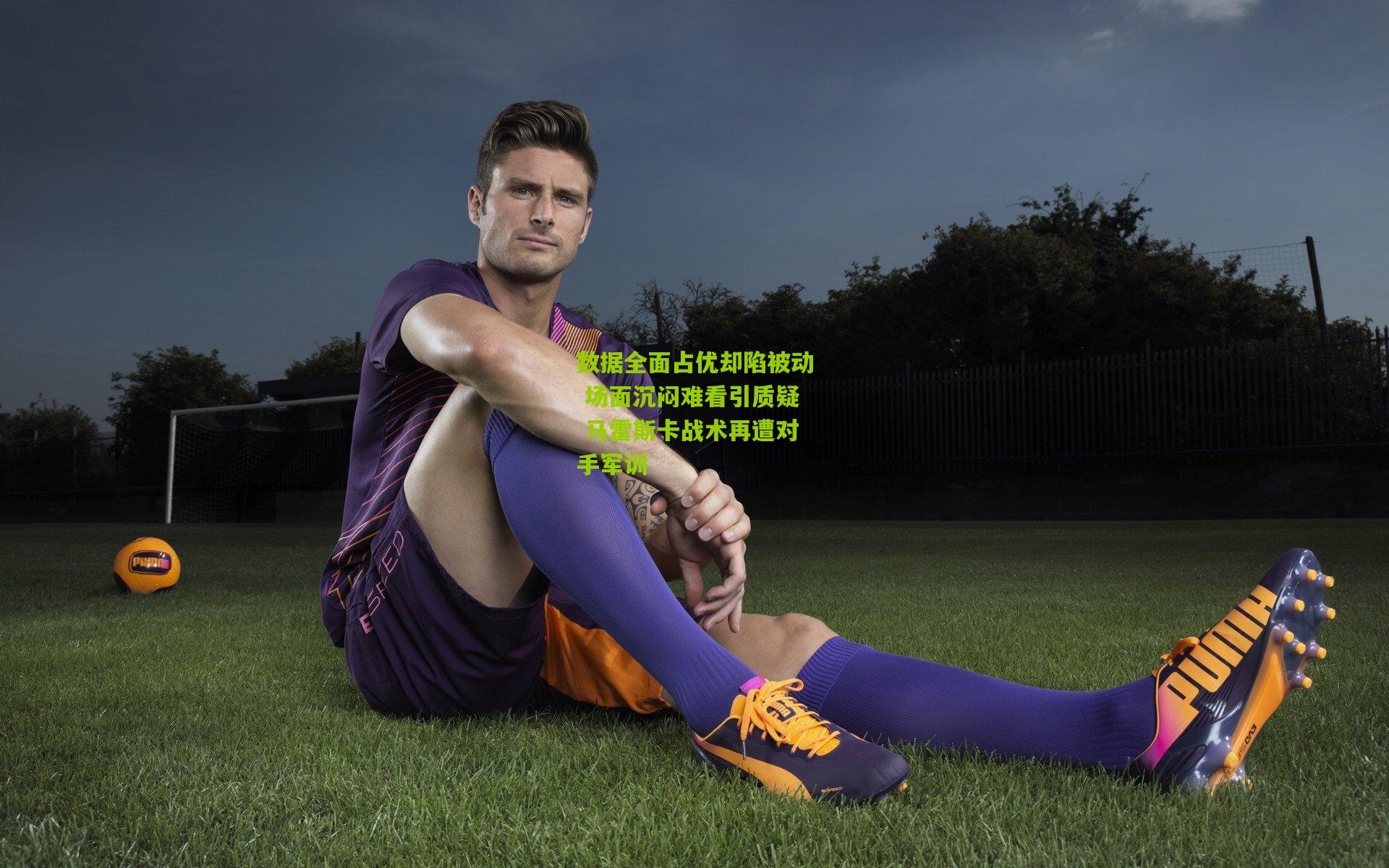 数据全面占优却陷被动 场面沉闷难看引质疑 马雷斯卡战术再遭对手军训