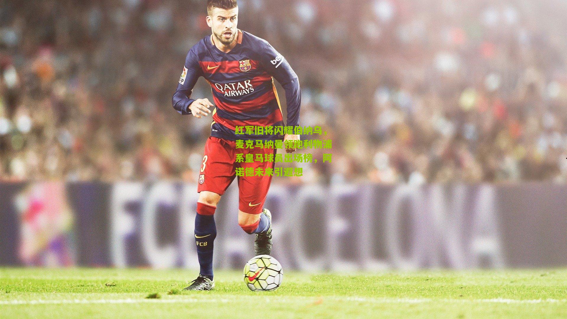 红军旧将闪耀伯纳乌,麦克马纳曼领跑利物浦系皇马球员出场榜,阿诺德未来引遐想