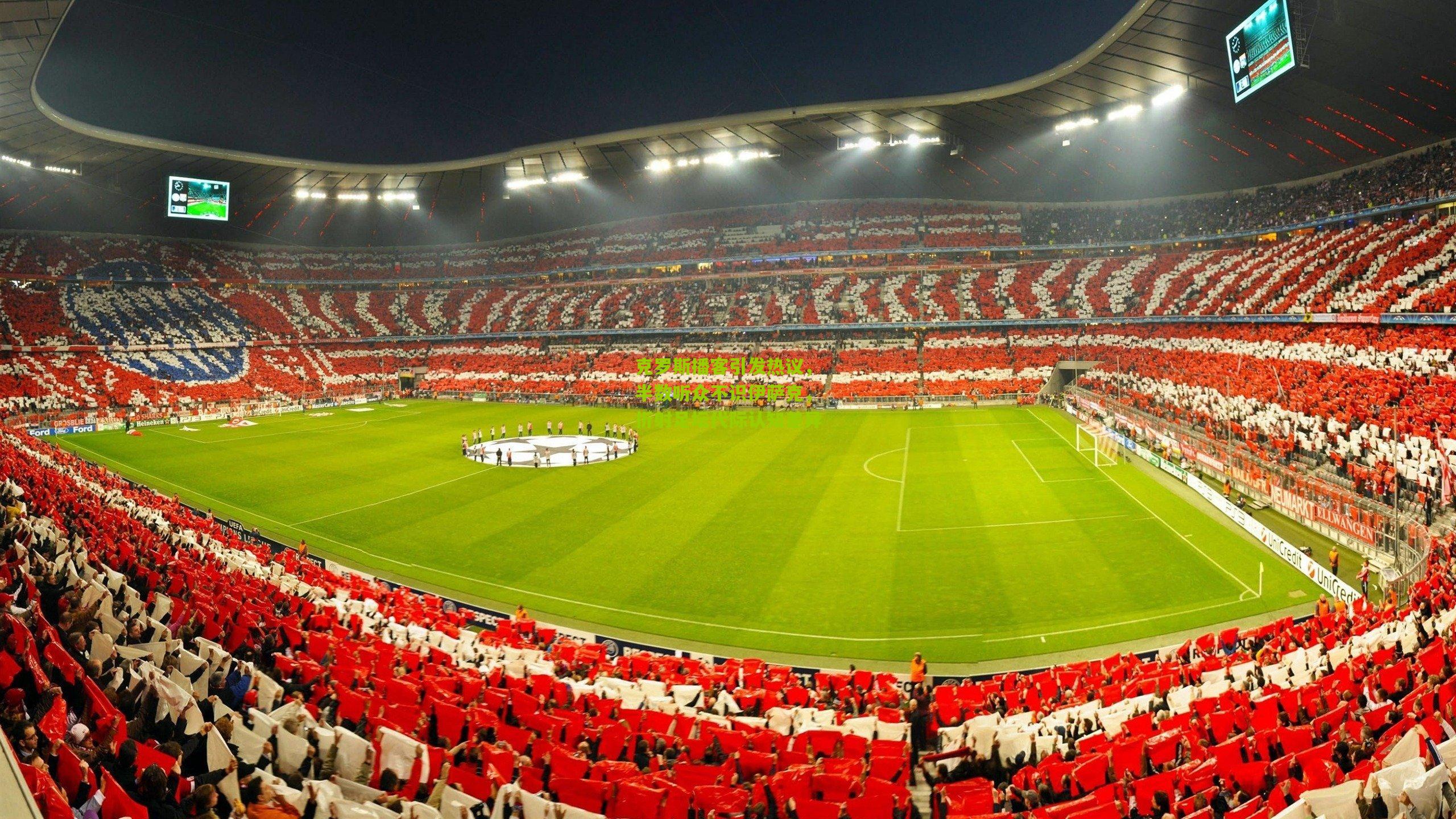 克罗斯播客引发热议，半数听众不识伊萨克，折射足坛代际认知差异