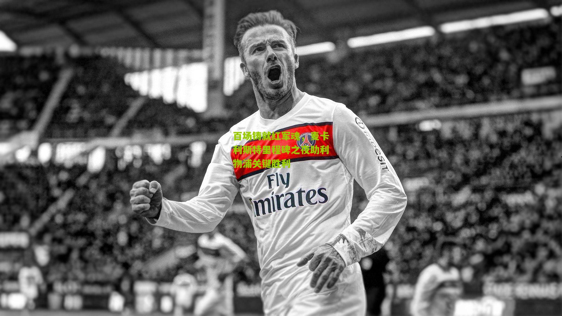 百场铸就红军魂,麦卡利斯特里程碑之夜助利物浦关键胜利