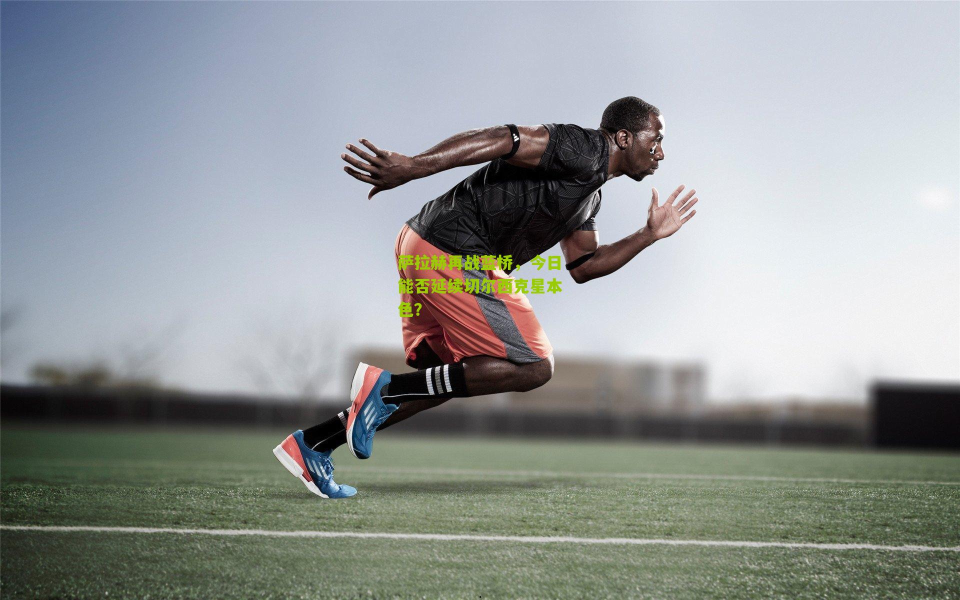 萨拉赫再战蓝桥，今日能否延续切尔西克星本色？