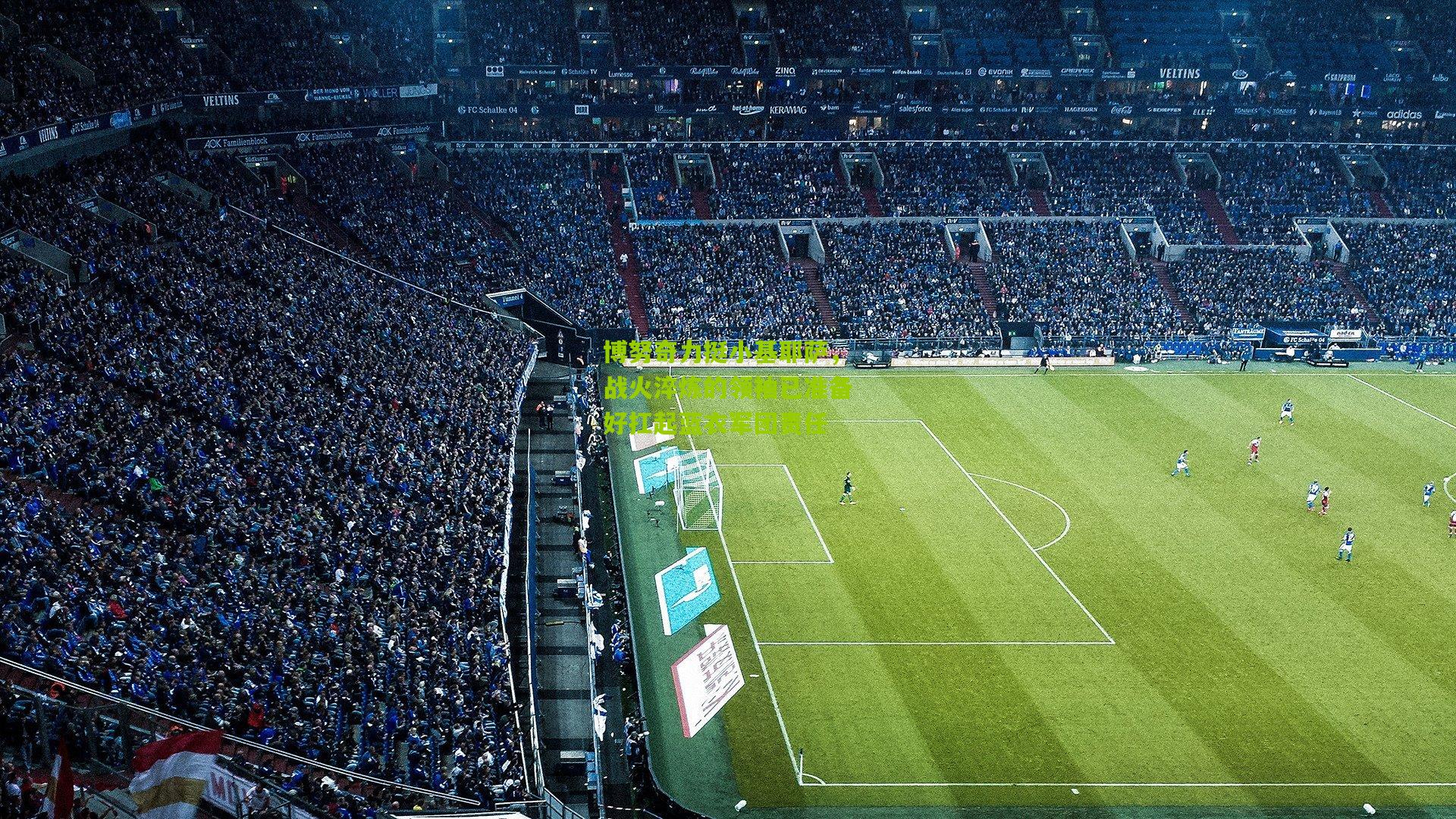 博努奇力挺小基耶萨，战火淬炼的领袖已准备好扛起蓝衣军团责任